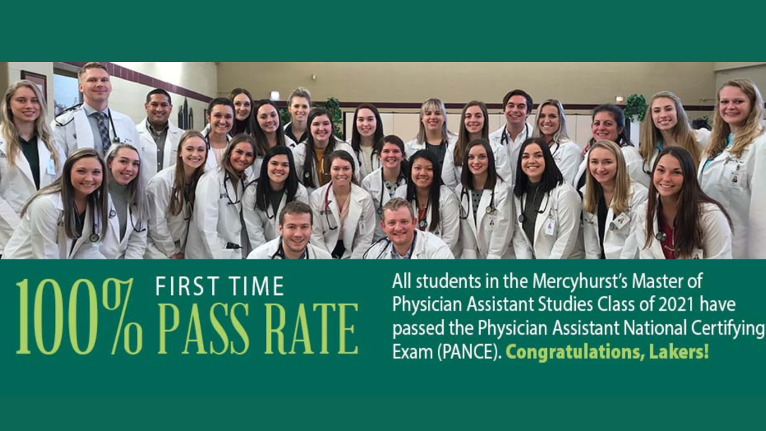 100% first time pass rate; All students in Mercyhurst's Physician Assistant Studies class of 2021 have passed the Physician Assistant National Certifying Exam (PANCE). Congratulations, Lakers!