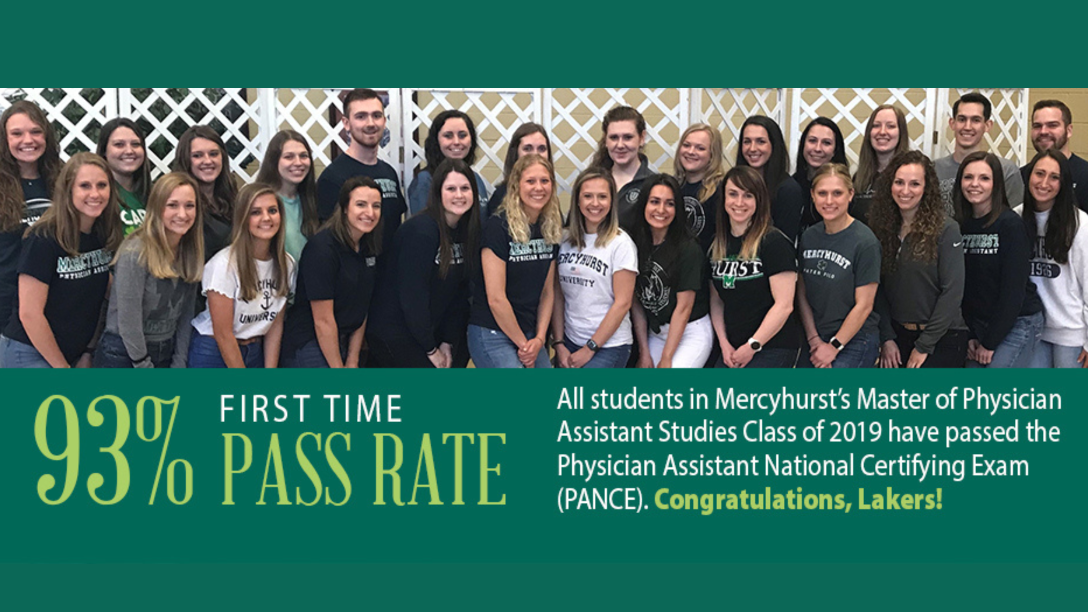 93% first time pass rate; All students in Mercyhurst's Physician Assistant Studies class of 2019 have passed the Physician Assistant National Certifying Exam (PANCE). Congratulations, Lakers!