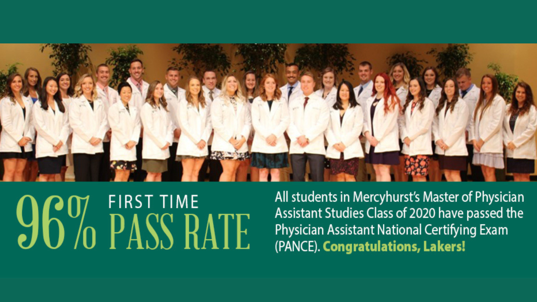 96% first time pass rate; All students in Mercyhurst's Physician Assistant Studies class of 2020 have passed the Physician Assistant National Certifying Exam (PANCE). Congratulations, Lakers!